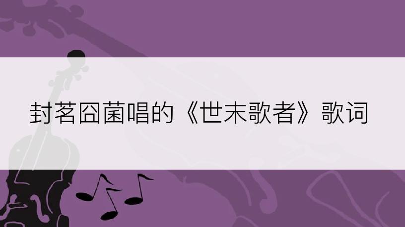 封茗囧菌唱的《世末歌者》歌词