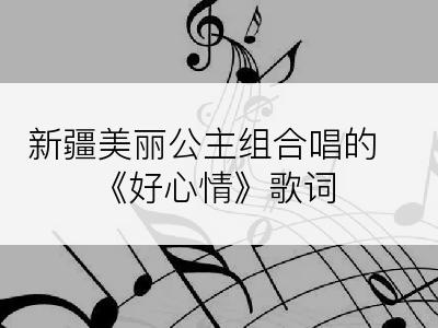 新疆美丽公主组合唱的《好心情》歌词