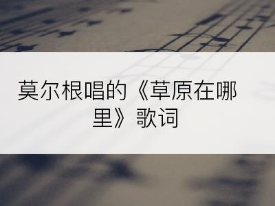 莫尔根唱的《草原在哪里》歌词