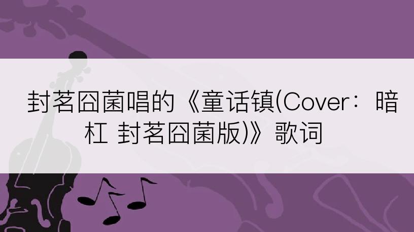 封茗囧菌唱的《童话镇(Cover：暗杠 封茗囧菌版)》歌词