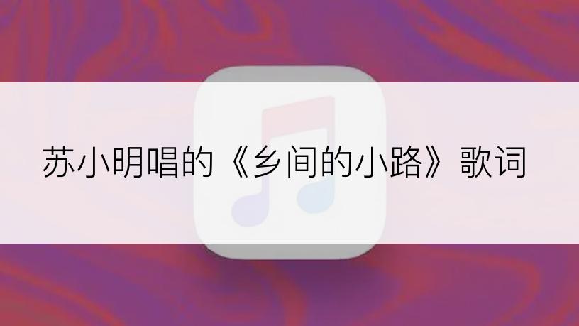 苏小明唱的《乡间的小路》歌词