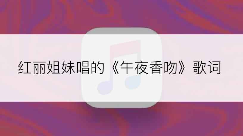 红丽姐妹唱的《午夜香吻》歌词
