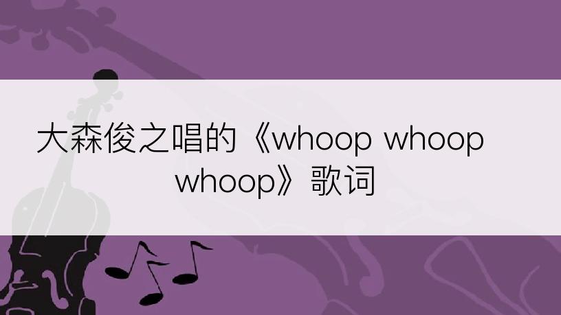 大森俊之唱的《whoop whoop whoop》歌词