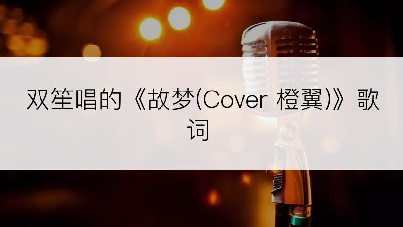 双笙唱的《故梦(Cover 橙翼)》歌词