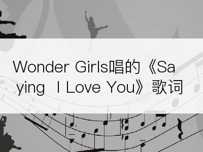 Wonder Girls唱的《Saying  I Love You》歌词