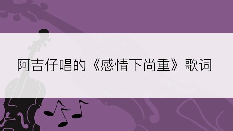 阿吉仔唱的《感情下尚重》歌词