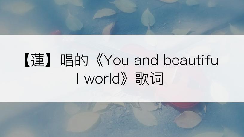 【蓮】唱的《You and beautiful world》歌词