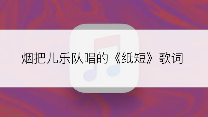烟把儿乐队唱的《纸短》歌词