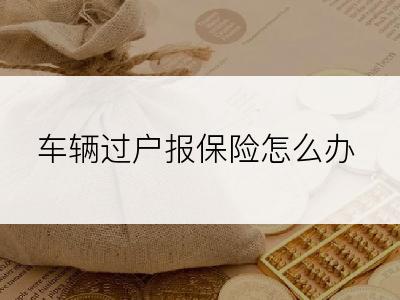 车辆过户报保险怎么办