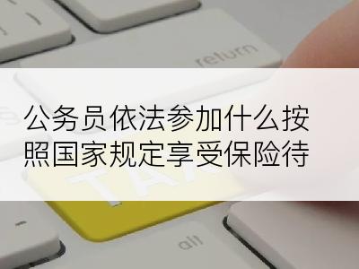 公务员依法参加什么按照国家规定享受保险待遇