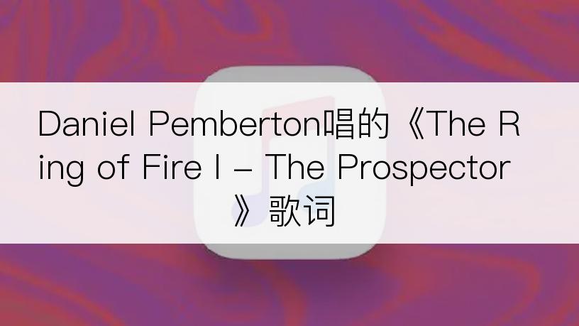 Daniel Pemberton唱的《The Ring of Fire I - The Prospector》歌词