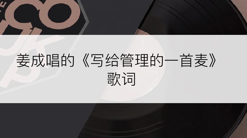 姜成唱的《写给管理的一首麦》歌词