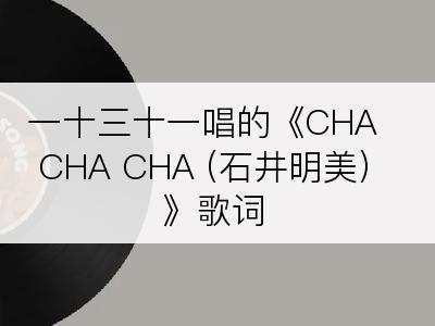 一十三十一唱的《CHA CHA CHA (石井明美)》歌词