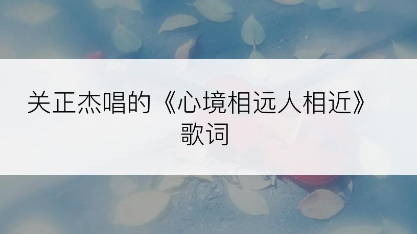 关正杰唱的《心境相远人相近》歌词
