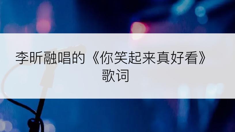 李昕融唱的《你笑起来真好看》歌词