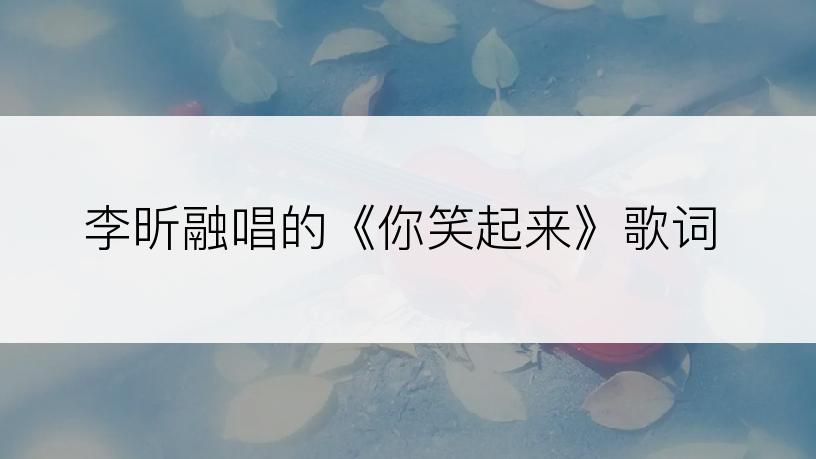 李昕融唱的《你笑起来》歌词