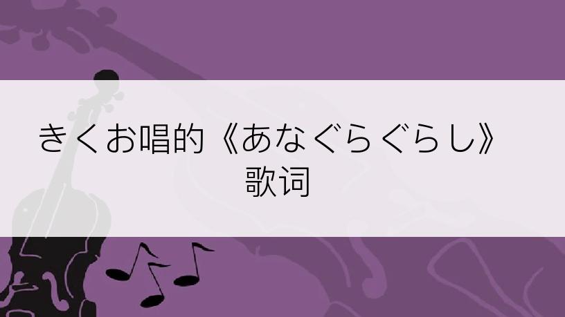 きくお唱的《あなぐらぐらし》歌词