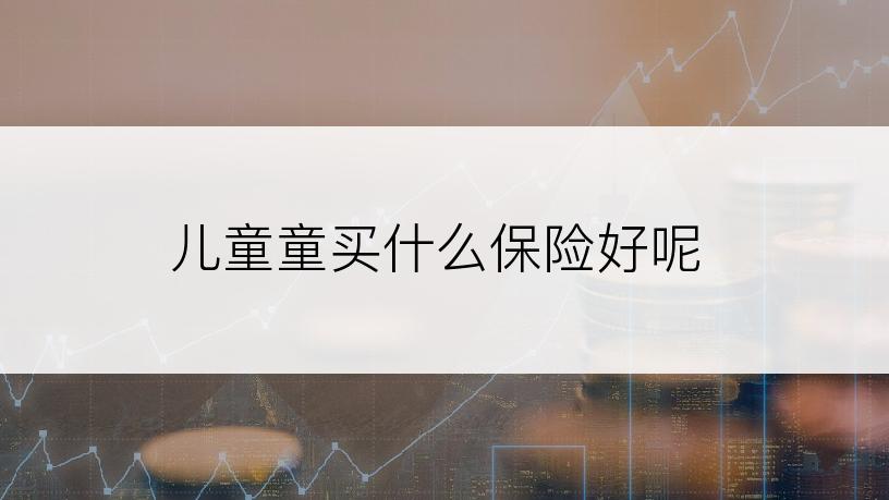 儿童童买什么保险好呢