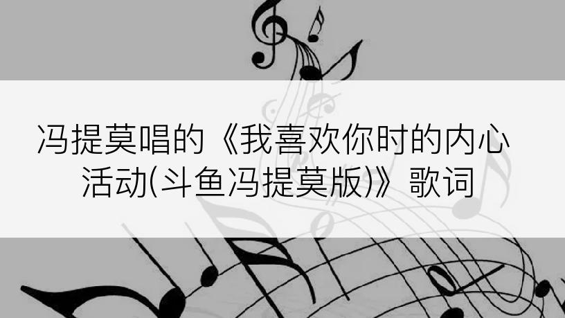 冯提莫唱的《我喜欢你时的内心活动(斗鱼冯提莫版)》歌词