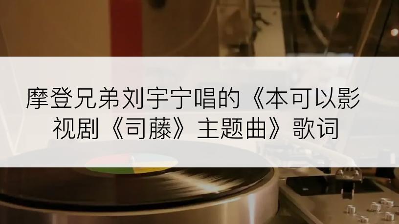 摩登兄弟刘宇宁唱的《本可以影视剧《司藤》主题曲》歌词