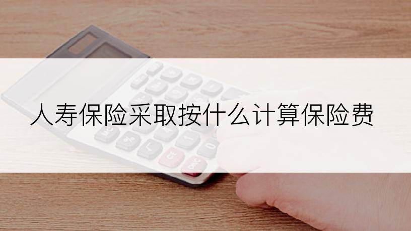 人寿保险采取按什么计算保险费