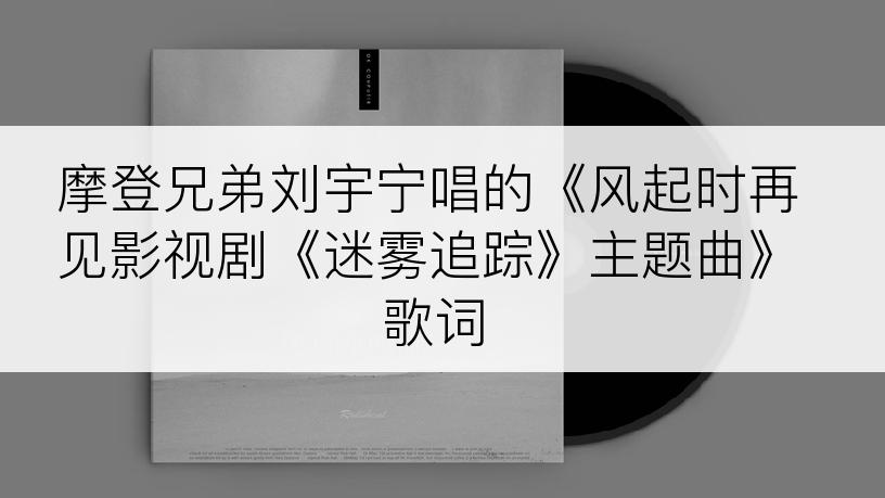 摩登兄弟刘宇宁唱的《风起时再见影视剧《迷雾追踪》主题曲》歌词