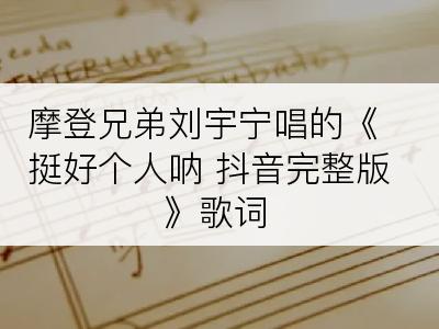 摩登兄弟刘宇宁唱的《挺好个人呐 抖音完整版》歌词