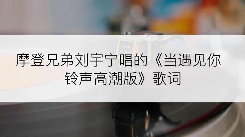 摩登兄弟刘宇宁唱的《当遇见你 铃声高潮版》歌词