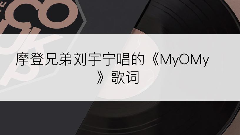 摩登兄弟刘宇宁唱的《MyOMy》歌词
