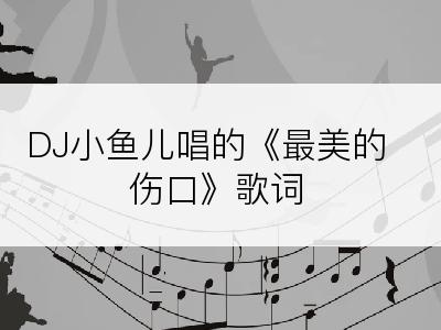 DJ小鱼儿唱的《最美的伤口》歌词