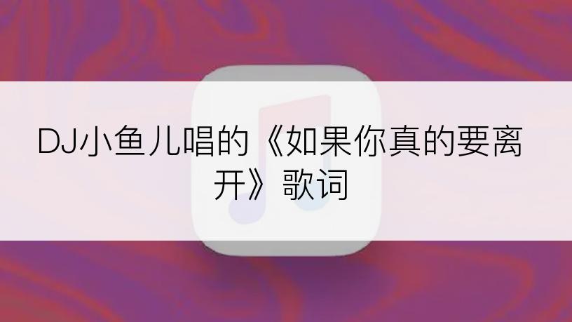DJ小鱼儿唱的《如果你真的要离开》歌词