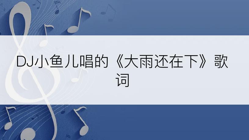 DJ小鱼儿唱的《大雨还在下》歌词