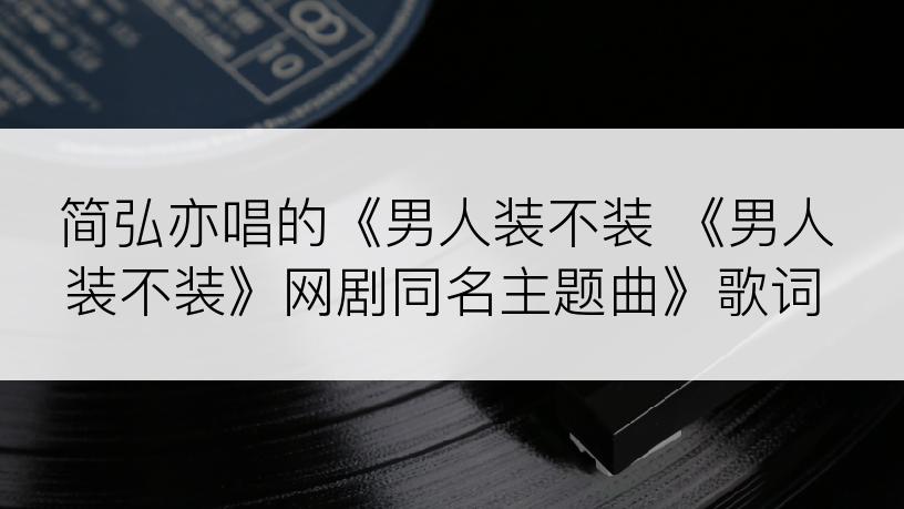 简弘亦唱的《男人装不装 《男人装不装》网剧同名主题曲》歌词