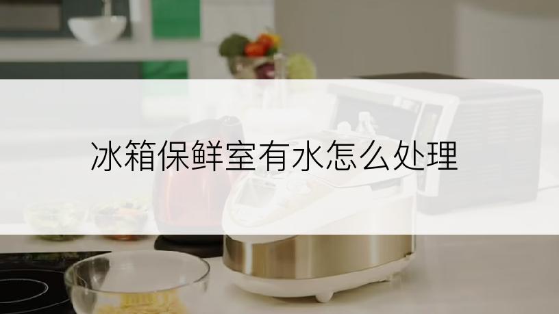 冰箱保鲜室有水怎么处理
