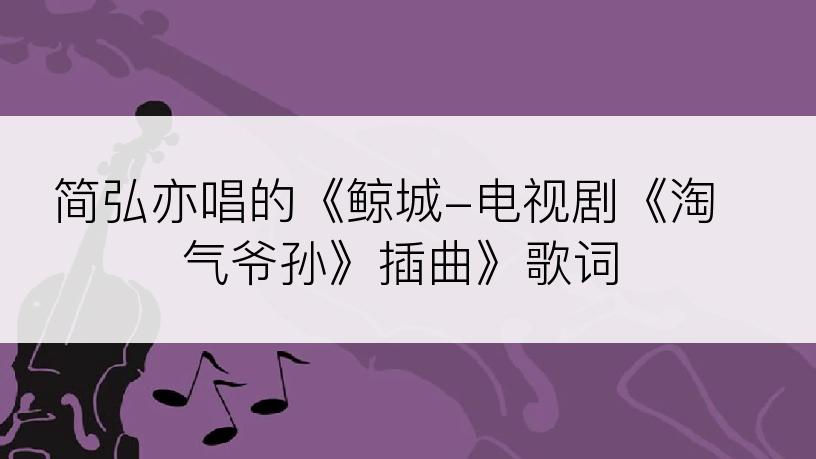 简弘亦唱的《鲸城-电视剧《淘气爷孙》插曲》歌词
