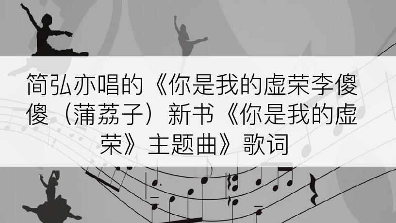 简弘亦唱的《你是我的虚荣李傻傻（蒲荔子）新书《你是我的虚荣》主题曲》歌词