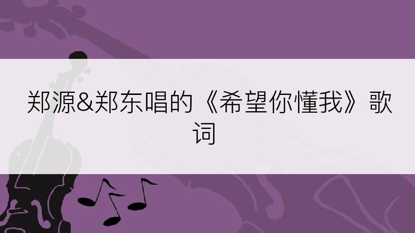 郑源&郑东唱的《希望你懂我》歌词