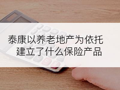 泰康以养老地产为依托建立了什么保险产品
