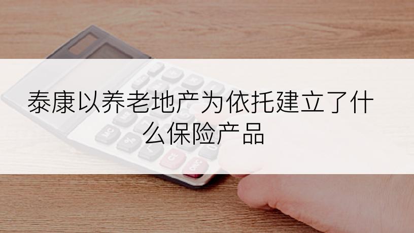 泰康以养老地产为依托建立了什么保险产品