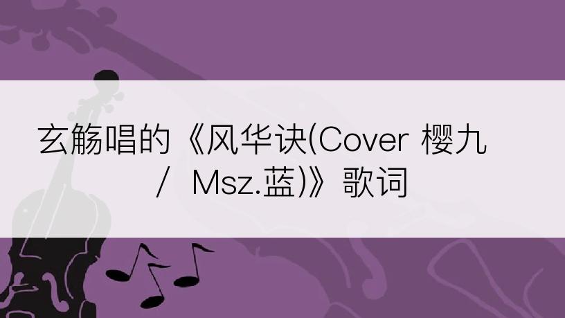 玄觞唱的《风华诀(Cover 樱九 ／ Msz.蓝)》歌词