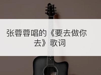 张蓉蓉唱的《要去做你去》歌词