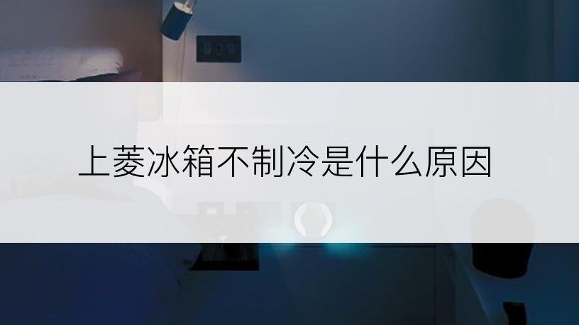 上菱冰箱不制冷是什么原因