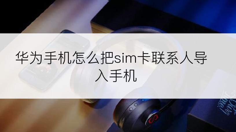 华为手机怎么把sim卡联系人导入手机