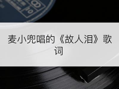 麦小兜唱的《故人泪》歌词