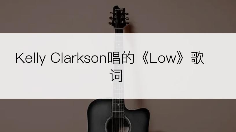 Kelly Clarkson唱的《Low》歌词