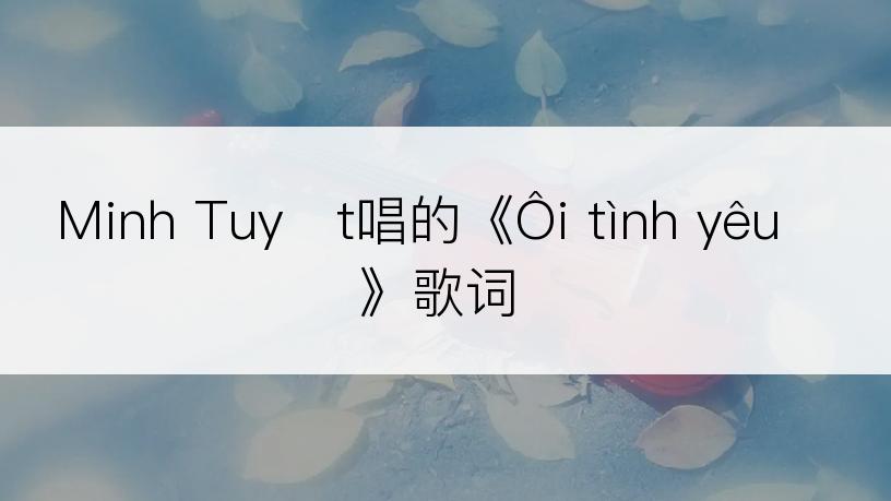 Minh Tuyết唱的《Ôi tình yêu》歌词