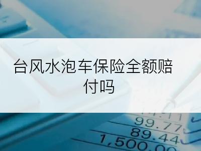 台风水泡车保险全额赔付吗