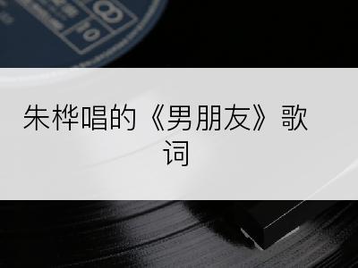 朱桦唱的《男朋友》歌词