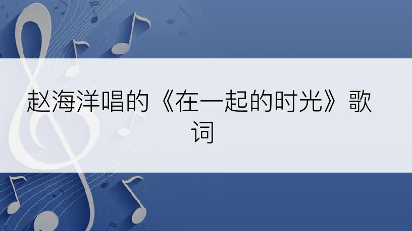 赵海洋唱的《在一起的时光》歌词
