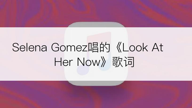Selena Gomez唱的《Look At Her Now》歌词